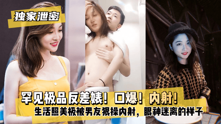 【独家泄密】罕见极品反差婊！口爆！内射！超级甜美女神，和胡渣渣男友做爱自拍流出，生活照美极了，被男友狠操内射，酸爽得眼神迷离的样子!